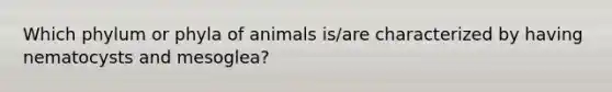 Which phylum or phyla of animals is/are characterized by having nematocysts and mesoglea?