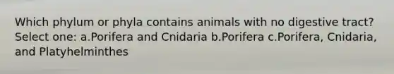 Which phylum or phyla contains animals with no digestive tract? Select one: a.Porifera and Cnidaria b.Porifera c.Porifera, Cnidaria, and Platyhelminthes