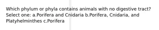 Which phylum or phyla contains animals with no digestive tract? Select one: a.Porifera and Cnidaria b.Porifera, Cnidaria, and Platyhelminthes c.Porifera