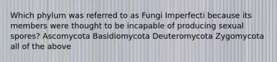 Which phylum was referred to as Fungi Imperfecti because its members were thought to be incapable of producing sexual spores? Ascomycota Basidiomycota Deuteromycota Zygomycota all of the above