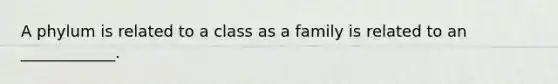 A phylum is related to a class as a family is related to an ____________.