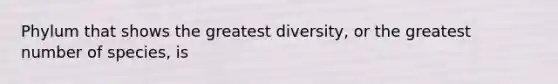 Phylum that shows the greatest diversity, or the greatest number of species, is