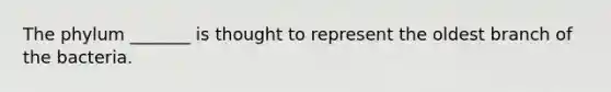 The phylum _______ is thought to represent the oldest branch of the bacteria.