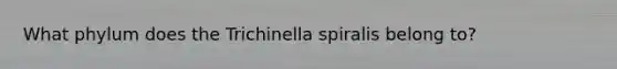 What phylum does the Trichinella spiralis belong to?