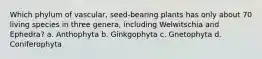 Which phylum of vascular, seed-bearing plants has only about 70 living species in three genera, including Welwitschia and Ephedra? a. Anthophyta b. Ginkgophyta c. Gnetophyta d. Coniferophyta