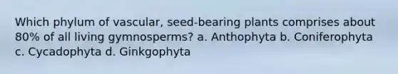 Which phylum of vascular, seed-bearing plants comprises about 80% of all living gymnosperms? a. Anthophyta b. Coniferophyta c. Cycadophyta d. Ginkgophyta