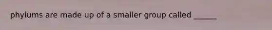 phylums are made up of a smaller group called ______