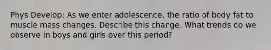 Phys Develop: As we enter adolescence, the ratio of body fat to muscle mass changes. Describe this change. What trends do we observe in boys and girls over this period?