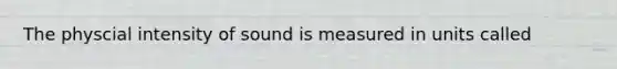 The physcial intensity of sound is measured in units called