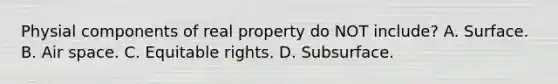 Physial components of real property do NOT include? A. Surface. B. Air space. C. Equitable rights. D. Subsurface.