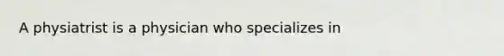 A physiatrist is a physician who specializes in