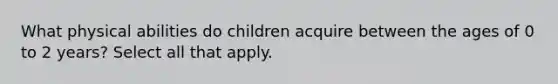 What physical abilities do children acquire between the ages of 0 to 2 years? Select all that apply.