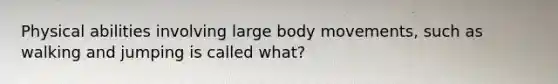 Physical abilities involving large body movements, such as walking and jumping is called what?