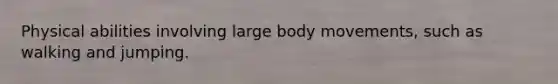 Physical abilities involving large body movements, such as walking and jumping.