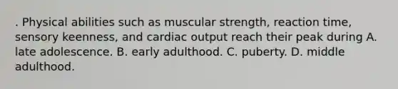 . Physical abilities such as muscular strength, reaction time, sensory keenness, and cardiac output reach their peak during A. late adolescence. B. early adulthood. C. puberty. D. middle adulthood.