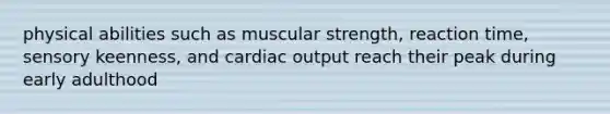 physical abilities such as muscular strength, reaction time, sensory keenness, and cardiac output reach their peak during early adulthood