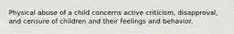 Physical abuse of a child concerns active criticism, disapproval, and censure of children and their feelings and behavior.