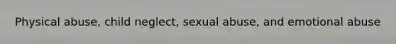 Physical abuse, child neglect, <a href='https://www.questionai.com/knowledge/kUUC4m0bV9-sexual-abuse' class='anchor-knowledge'>sexual abuse</a>, and emotional abuse