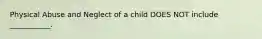 Physical Abuse and Neglect of a child DOES NOT include ___________.