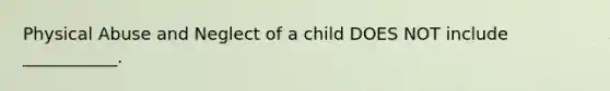 Physical Abuse and Neglect of a child DOES NOT include ___________.