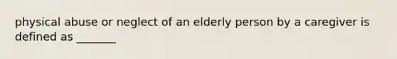 physical abuse or neglect of an elderly person by a caregiver is defined as _______