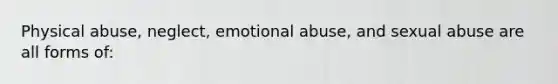 Physical abuse, neglect, emotional abuse, and sexual abuse are all forms of: