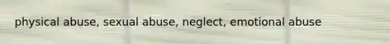 physical abuse, sexual abuse, neglect, emotional abuse