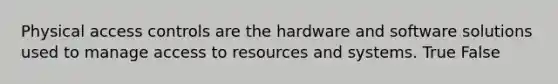 Physical access controls are the hardware and software solutions used to manage access to resources and systems. True False