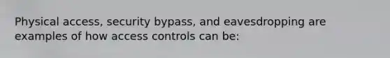 Physical access, security bypass, and eavesdropping are examples of how access controls can be: