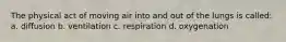 The physical act of moving air into and out of the lungs is called: a. diffusion b. ventilation c. respiration d. oxygenation