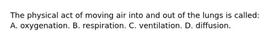 The physical act of moving air into and out of the lungs is called: A. oxygenation. B. respiration. C. ventilation. D. diffusion.