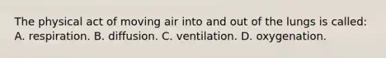 The physical act of moving air into and out of the lungs is called: A. respiration. B. diffusion. C. ventilation. D. oxygenation.