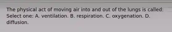 The physical act of moving air into and out of the lungs is called: Select one: A. ventilation. B. respiration. C. oxygenation. D. diffusion.