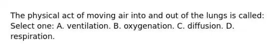 The physical act of moving air into and out of the lungs is called: Select one: A. ventilation. B. oxygenation. C. diffusion. D. respiration.