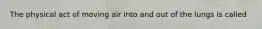 The physical act of moving air into and out of the lungs is called