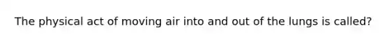 The physical act of moving air into and out of the lungs is called?