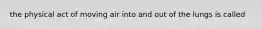 the physical act of moving air into and out of the lungs is called