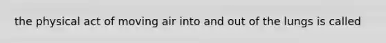 the physical act of moving air into and out of the lungs is called