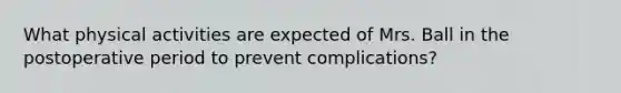 What physical activities are expected of Mrs. Ball in the postoperative period to prevent complications?