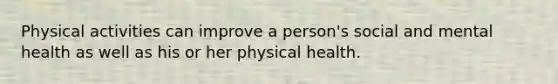 Physical activities can improve a person's social and mental health as well as his or her physical health.