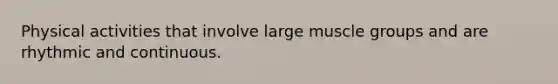 Physical activities that involve large muscle groups and are rhythmic and continuous.