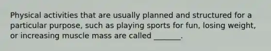 Physical activities that are usually planned and structured for a particular purpose, such as playing sports for fun, losing weight, or increasing muscle mass are called _______.