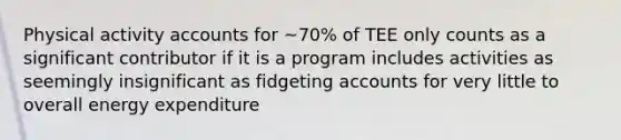 Physical activity accounts for ~70% of TEE only counts as a significant contributor if it is a program includes activities as seemingly insignificant as fidgeting accounts for very little to overall energy expenditure