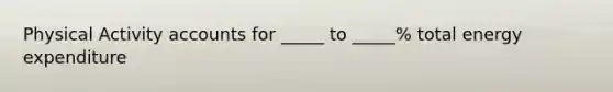 Physical Activity accounts for _____ to _____% total energy expenditure
