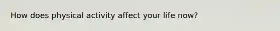 How does physical activity affect your life now?