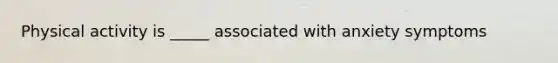 Physical activity is _____ associated with anxiety symptoms