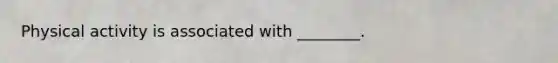 Physical activity is associated with ________.
