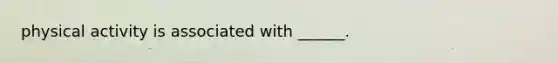 physical activity is associated with ______.