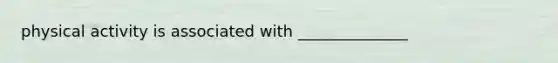 physical activity is associated with ______________