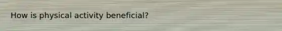 How is physical activity beneficial?